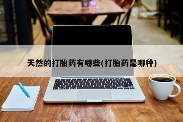 米非司酮片微信下单联系方式天然的打胎药有哪些(打胎药是哪种)