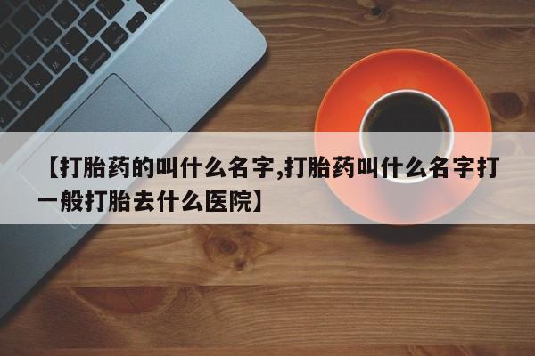 米非司酮片微信下单联系方式【打胎药的叫什么名字,打胎药叫什么名字打一般打胎去什么医院】
