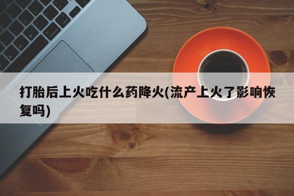 米非司酮片微信下单联系方式打胎后上火吃什么药降火(流产上火了影响恢复吗)