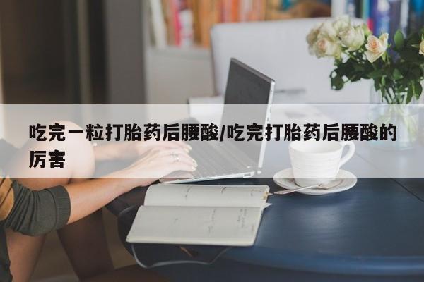 米非司酮片微信下单联系方式吃完一粒打胎药后腰酸/吃完打胎药后腰酸的厉害