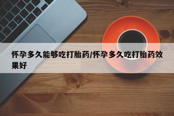 米非司酮片微信下单联系方式怀孕多久能够吃打胎药/怀孕多久吃打胎药效果好