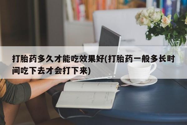 米非司酮片微信下单联系方式打胎药多久才能吃效果好(打胎药一般多长时间吃下去才会打下来)