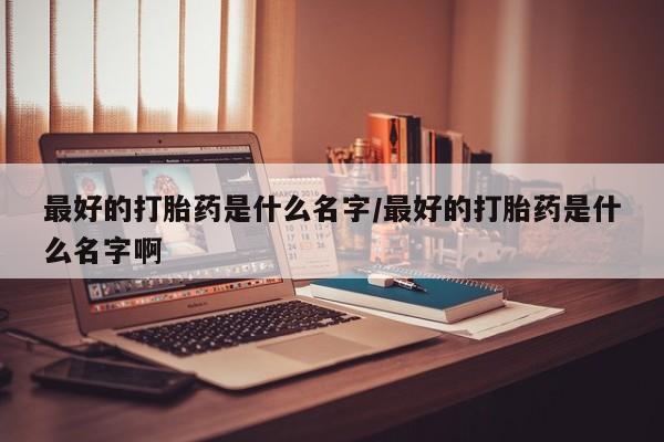 米非司酮片微信下单联系方式最好的打胎药是什么名字/最好的打胎药是什么名字啊