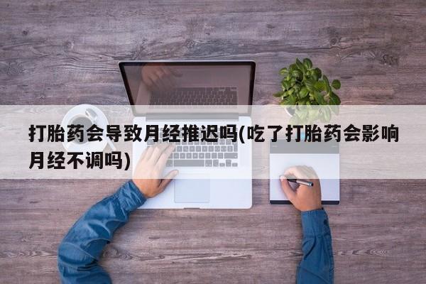 米非司酮片微信下单联系方式打胎药会导致月经推迟吗(吃了打胎药会影响月经不调吗)