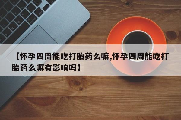 米非司酮片微信下单联系方式【怀孕四周能吃打胎药么嘛,怀孕四周能吃打胎药么嘛有影响吗】