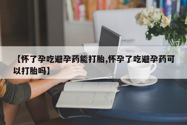 米非司酮片微信下单联系方式【怀了孕吃避孕药能打胎,怀孕了吃避孕药可以打胎吗】