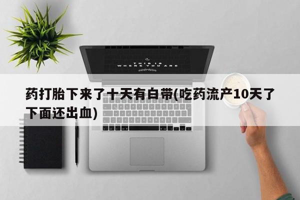 米非司酮片微信下单联系方式药打胎下来了十天有白带(吃药流产10天了下面还出血)