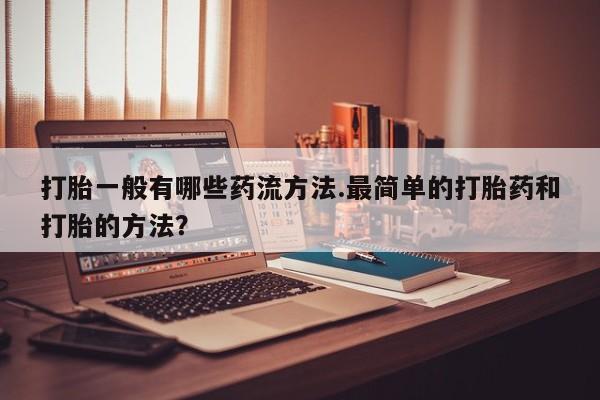 米非司酮片微信下单联系方式打胎一般有哪些药流方法.最简单的打胎药和打胎的方法？