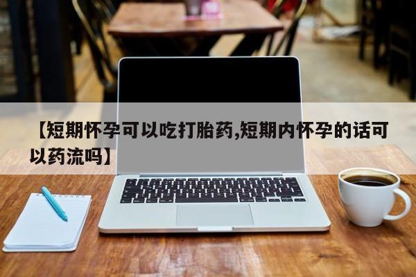 米非司酮片微信下单联系方式【短期怀孕可以吃打胎药,短期内怀孕的话可以药流吗】