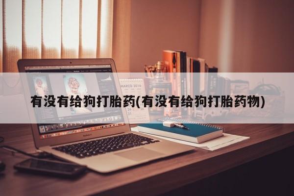 米非司酮片微信下单联系方式有没有给狗打胎药(有没有给狗打胎药物)