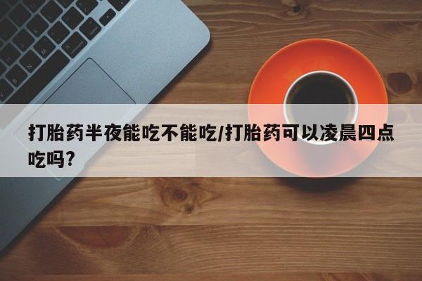 米非司酮片微信下单联系方式打胎药半夜能吃不能吃/打胎药可以凌晨四点吃吗?