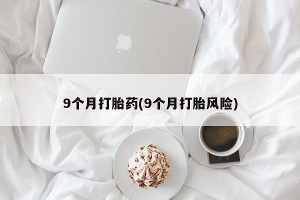 米非司酮片微信下单联系方式9个月打胎药(9个月打胎风险)