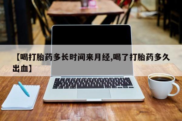 米非司酮片微信下单联系方式【喝打胎药多长时间来月经,喝了打胎药多久出血】
