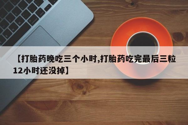 米非司酮片微信下单联系方式【打胎药晚吃三个小时,打胎药吃完最后三粒12小时还没掉】