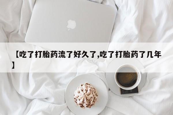米非司酮片微信下单联系方式【吃了打胎药流了好久了,吃了打胎药了几年】