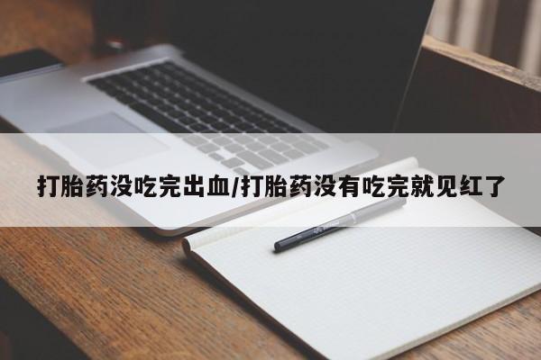 米非司酮片微信下单联系方式打胎药没吃完出血/打胎药没有吃完就见红了