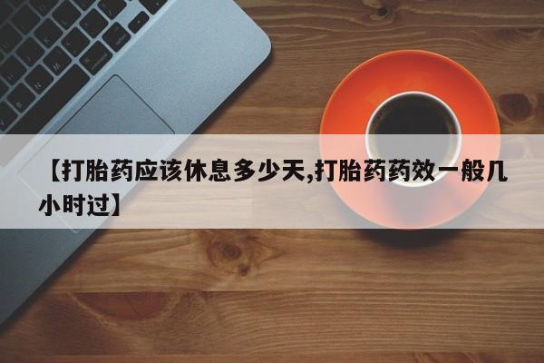 米非司酮片微信下单联系方式【打胎药应该休息多少天,打胎药药效一般几小时过】