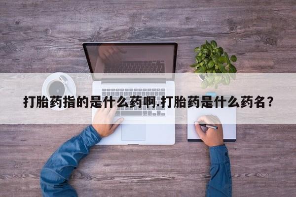 米非司酮片微信下单联系方式打胎药指的是什么药啊.打胎药是什么药名？