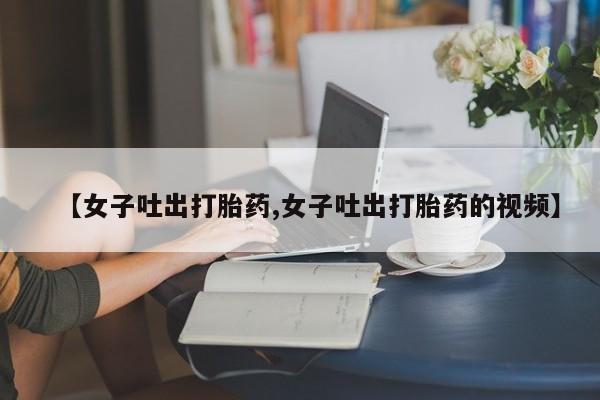 米非司酮片微信下单联系方式【女子吐出打胎药,女子吐出打胎药的视频】