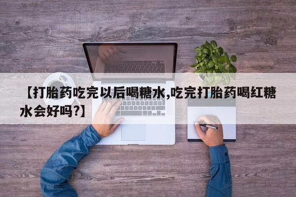 米非司酮片微信下单联系方式【打胎药吃完以后喝糖水,吃完打胎药喝红糖水会好吗?】