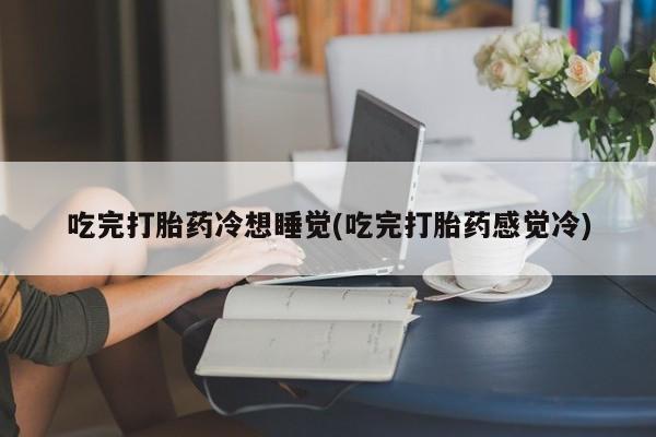 米非司酮片微信下单联系方式吃完打胎药冷想睡觉(吃完打胎药感觉冷)