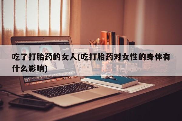 米非司酮片微信下单联系方式吃了打胎药的女人(吃打胎药对女性的身体有什么影响)