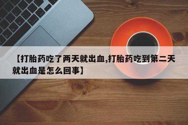 米非司酮片微信下单联系方式【打胎药吃了两天就出血,打胎药吃到第二天就出血是怎么回事】