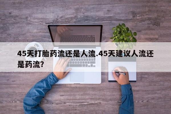 米非司酮片微信下单联系方式45天打胎药流还是人流.45天建议人流还是药流？
