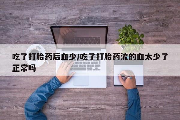 米非司酮片微信下单联系方式吃了打胎药后血少/吃了打胎药流的血太少了正常吗