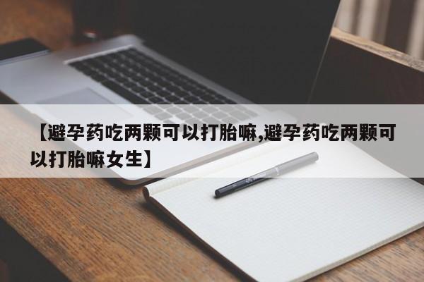 米非司酮片微信下单联系方式【避孕药吃两颗可以打胎嘛,避孕药吃两颗可以打胎嘛女生】