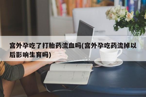 米非司酮片微信下单联系方式宫外孕吃了打胎药流血吗(宫外孕吃药流掉以后影响生育吗)