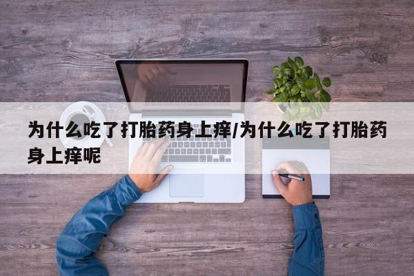 米非司酮片微信下单联系方式为什么吃了打胎药身上痒/为什么吃了打胎药身上痒呢