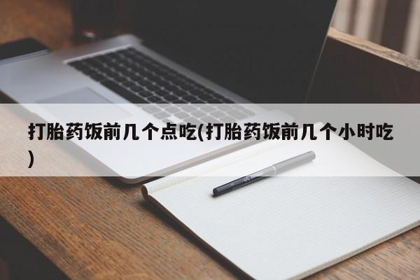 米非司酮片微信下单联系方式打胎药饭前几个点吃(打胎药饭前几个小时吃)