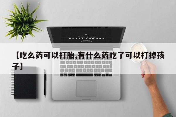 米非司酮片微信下单联系方式【吃么药可以打胎,有什么药吃了可以打掉孩子】