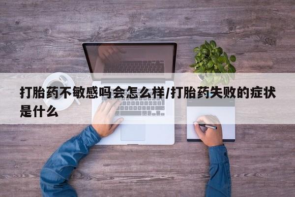 米非司酮片微信下单联系方式打胎药不敏感吗会怎么样/打胎药失败的症状是什么