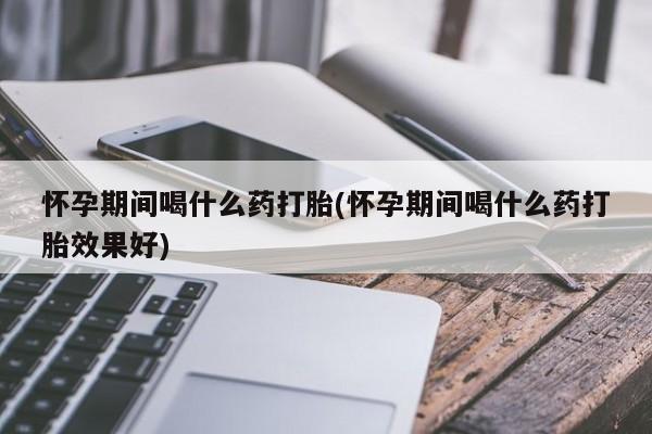米非司酮片微信下单联系方式怀孕期间喝什么药打胎(怀孕期间喝什么药打胎效果好)