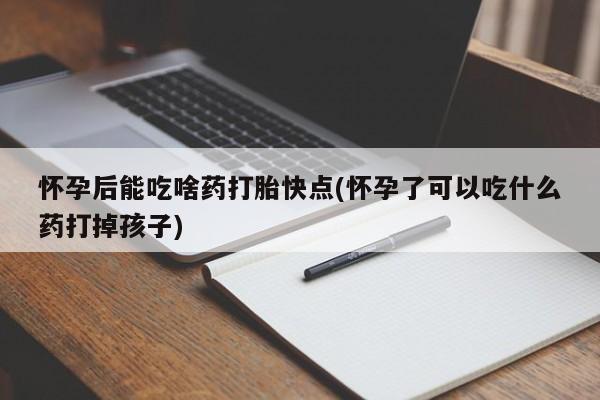 米非司酮片微信下单联系方式怀孕后能吃啥药打胎快点(怀孕了可以吃什么药打掉孩子)