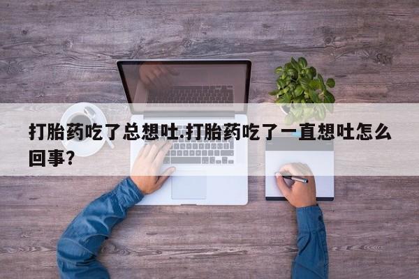 米非司酮片微信下单联系方式打胎药吃了总想吐.打胎药吃了一直想吐怎么回事？