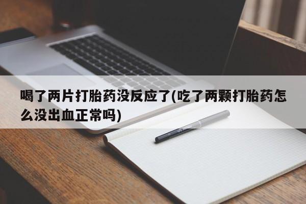 米非司酮片微信下单联系方式喝了两片打胎药没反应了(吃了两颗打胎药怎么没出血正常吗)