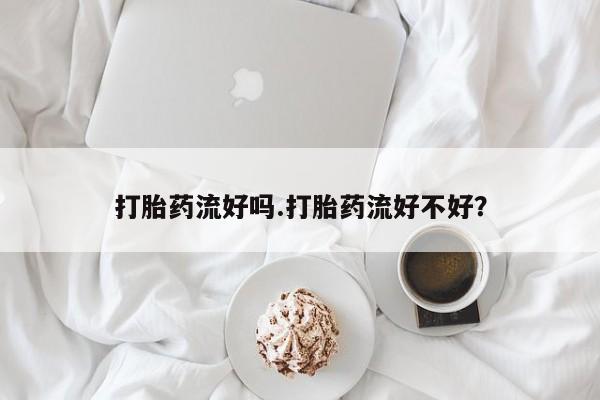 米非司酮片微信下单联系方式打胎药流好吗.打胎药流好不好？