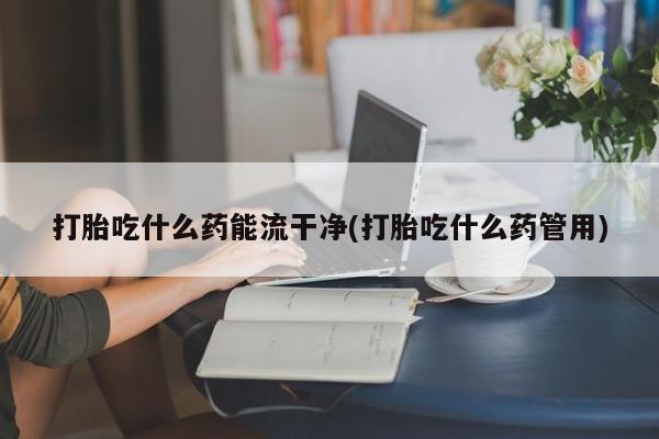 米非司酮片微信下单联系方式打胎吃什么药能流干净(打胎吃什么药管用)