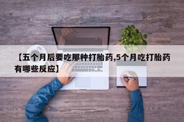 米非司酮片微信下单联系方式【五个月后要吃那种打胎药,5个月吃打胎药有哪些反应】