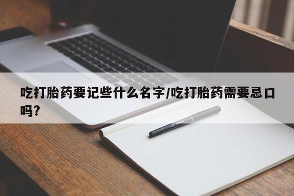 米非司酮片微信下单联系方式吃打胎药要记些什么名字/吃打胎药需要忌口吗?