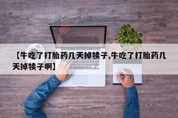 米非司酮片微信下单联系方式【牛吃了打胎药几天掉犊子,牛吃了打胎药几天掉犊子啊】