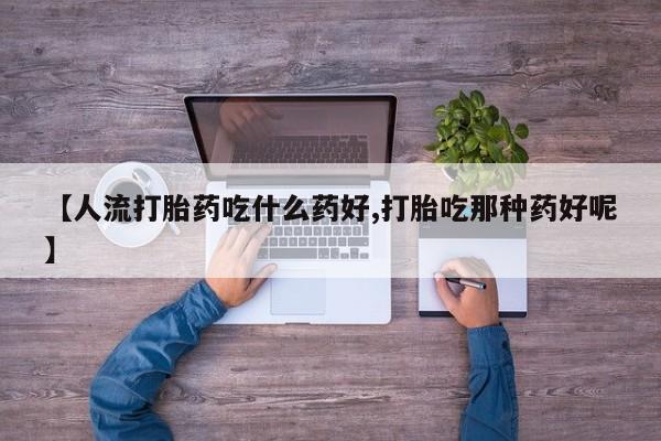 米非司酮片微信下单联系方式【人流打胎药吃什么药好,打胎吃那种药好呢】