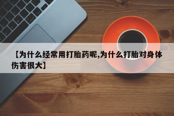 米非司酮片微信下单联系方式【为什么经常用打胎药呢,为什么打胎对身体伤害很大】