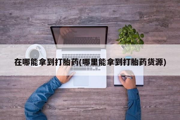 米非司酮片微信下单联系方式在哪能拿到打胎药(哪里能拿到打胎药货源)