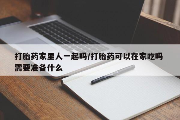 米非司酮片微信下单联系方式打胎药家里人一起吗/打胎药可以在家吃吗 需要准备什么