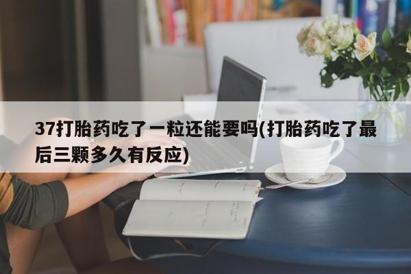 米非司酮片微信下单联系方式37打胎药吃了一粒还能要吗(打胎药吃了最后三颗多久有反应)