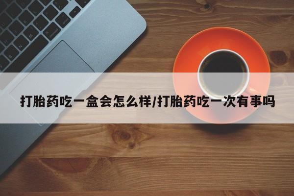 米非司酮片微信下单联系方式打胎药吃一盒会怎么样/打胎药吃一次有事吗